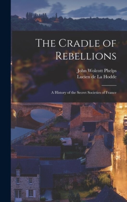 The Cradle of Rebellions; a History of the Secret Societies of France av John Wolcott Phelps, Lucien De La Hodde (Hardcover)
