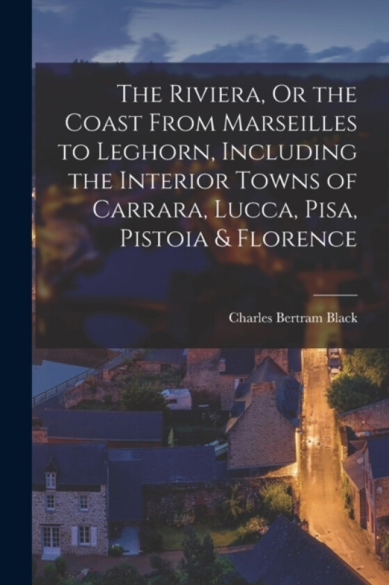 The Riviera, Or the Coast From Marseilles to Leghorn, Including the Interior Towns of Carrara, Lucca, Pisa, Pistoia & Florence av Charles Bertram Black (Paperback)