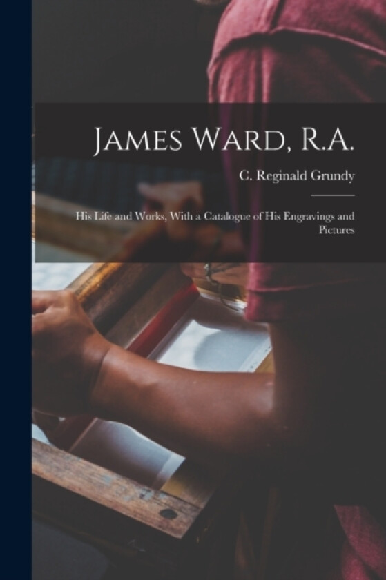 James Ward, R.A.; his Life and Works, With a Catalogue of his Engravings and Pictures av C Reginald 1870-1944 Grundy (Paperback)