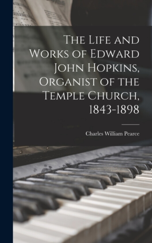 The Life and Works of Edward John Hopkins, Organist of the Temple Church, 1843-1898 av Charles William Pearce (Hardcover)