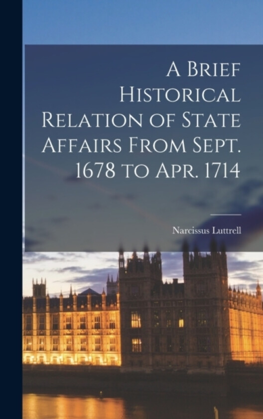 A Brief Historical Relation of State Affairs From Sept. 1678 to Apr. 1714 av Narcissus Luttrell (Hardcover)