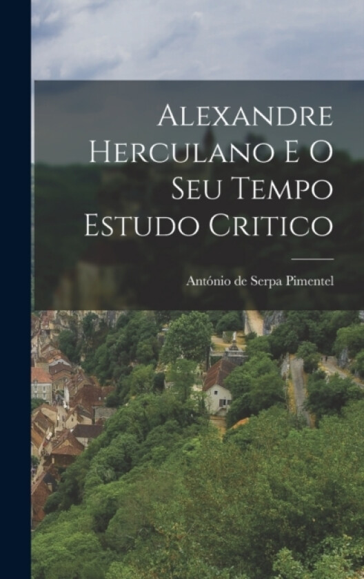 Alexandre Herculano e o Seu Tempo Estudo Critico av Antonio de Serpa Pimentel (Hardcover)