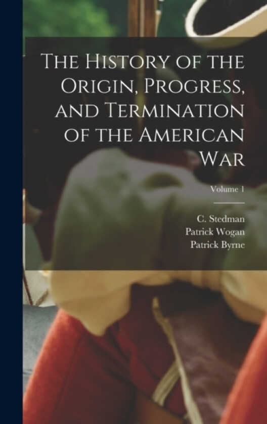 The History of the Origin, Progress, and Termination of the American War; Volume 1 av Patrick Wogan (Hardcover)