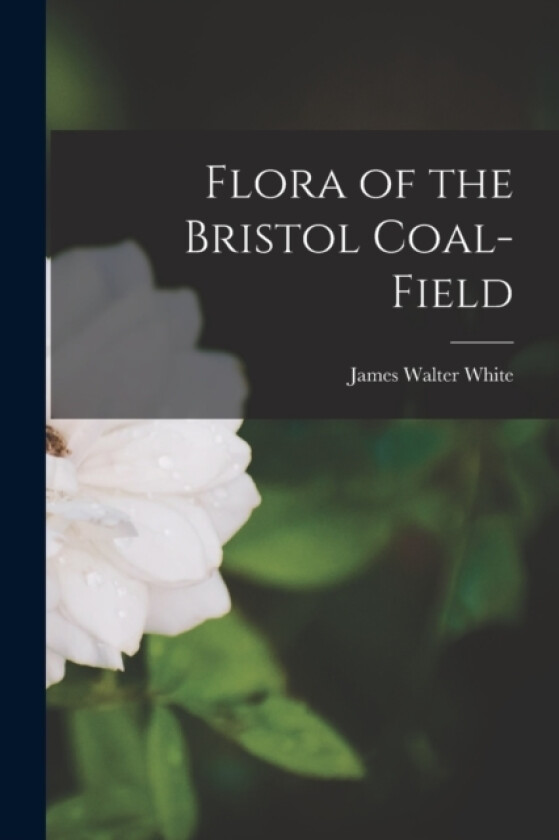 Flora of the Bristol Coal-Field av James Walter White (Paperback)