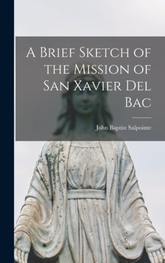 A Brief Sketch of the Mission of San Xavier del Bac av John Baptist Salpointe (Hardcover)