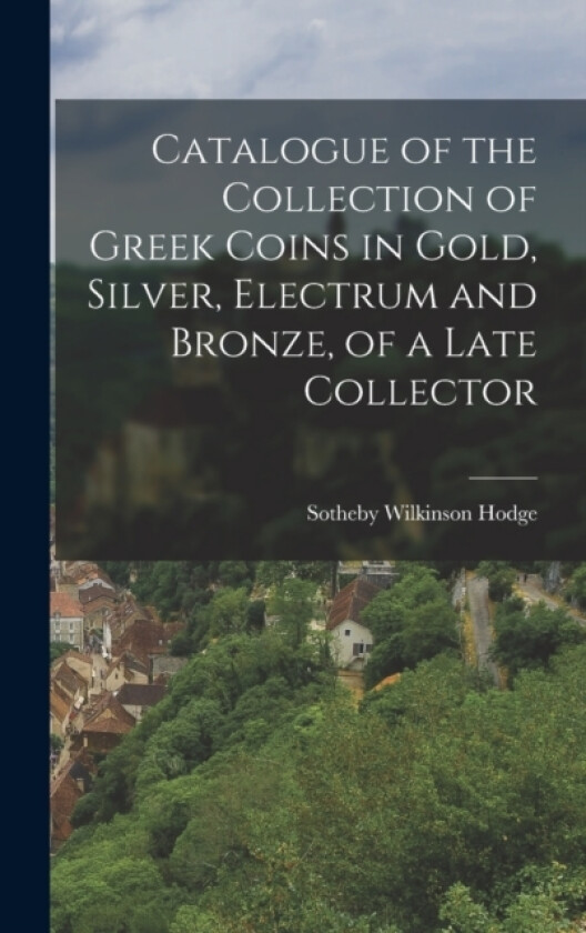 Catalogue of the Collection of Greek Coins in Gold, Silver, Electrum and Bronze, of a Late Collector av Sotheby Wilkinson Hodge (Hardcover)