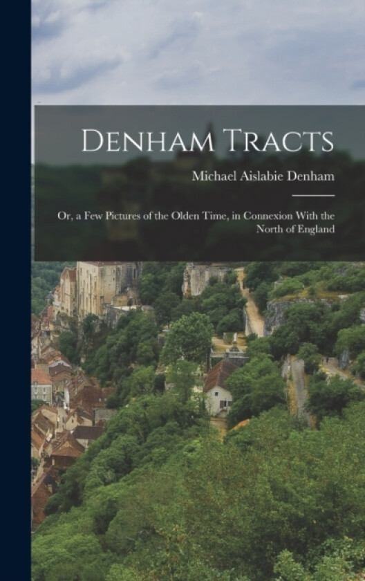 Denham Tracts; Or, a Few Pictures of the Olden Time, in Connexion With the North of England av Michael Aislabie Denham (Hardcover)