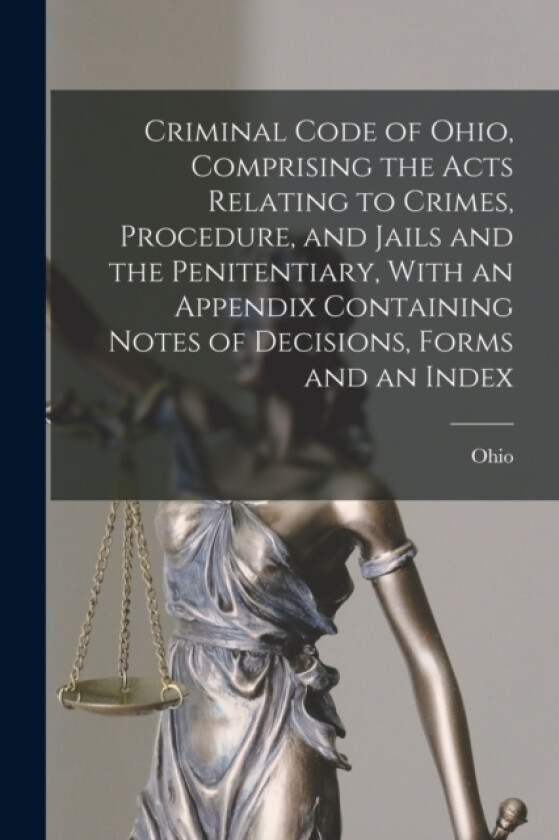 Criminal Code of Ohio, Comprising the Acts Relating to Crimes, Procedure, and Jails and the Penitentiary, With an Appendix Containing Notes of Decisions, Forms and an Index av Ohio (Paperback)