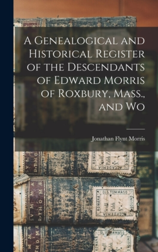 A Genealogical and Historical Register of the Descendants of Edward Morris of Roxbury, Mass., and Wo av Jonathan Flynt Morris (Hardcover)