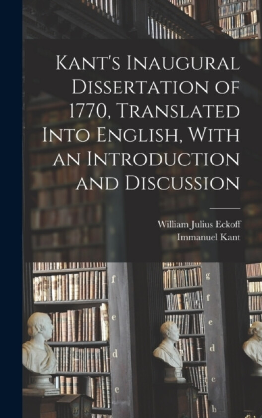 Kant's Inaugural Dissertation of 1770, Translated Into English, With an Introduction and Discussion av Immanuel Kant, William Julius Eckoff (Hardcover)
