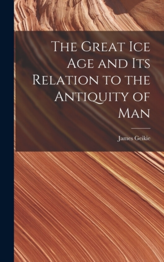 The Great Ice Age and Its Relation to the Antiquity of Man av James Geikie (Hardcover)