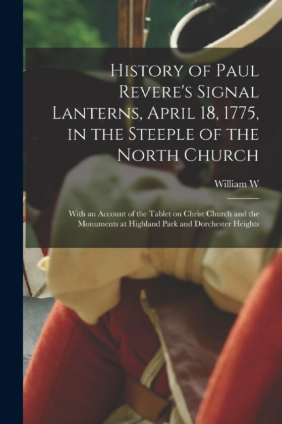 History of Paul Revere's Signal Lanterns, April 18, 1775, in the Steeple of the North Church av William W 1805-1892 Wheildon (Paperback)