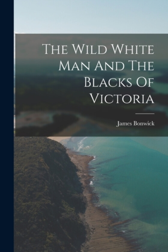 The Wild White Man And The Blacks Of Victoria av James Bonwick (Paperback)