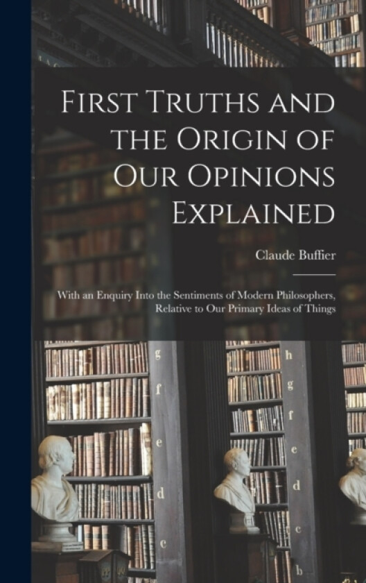 First Truths and the Origin of Our Opinions Explained av Claude Buffier (Hardcover)
