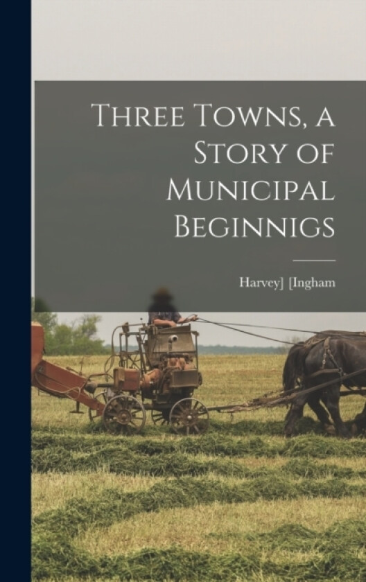 Three Towns, a Story of Municipal Beginnigs av Harvey Ingham (Hardcover)
