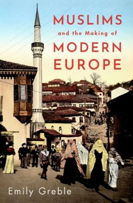 Muslims and the Making of Modern Europe av Emily (Associate Professor of History and Russian and East European Studies Associate Professor of History