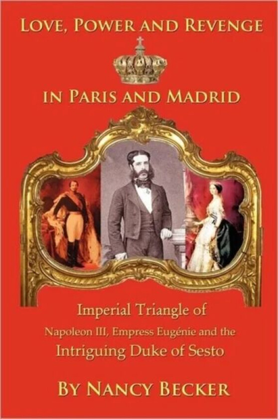 Imperial Triangle of Napoleon III, Empress Eugenie and the Intriguing Duke of Sesto av Nancy Becker