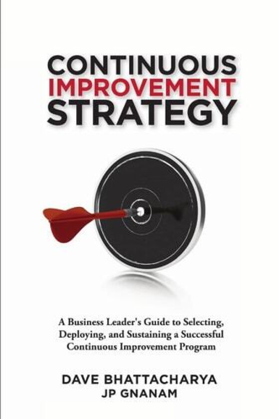 Continuous Improvement Strategy - A Business Leader's Guide to Selecting, Deploying and Sustaining a Successful Continuous Improvement Program av Dave Bhattacharya, JP Gnanam (Paperback)