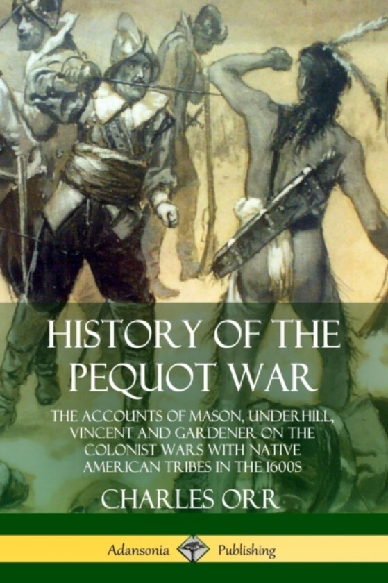 History of the Pequot War: The Accounts of Mason, Underhill, Vincent and Gardener on the Colonist Wars with Native American Tribes in the 1600s av Charles Orr (Paperback)