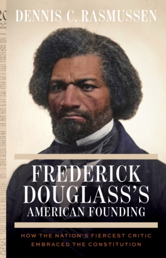 Frederick Douglass's American Founding How the Nation’s Fiercest Critic Embraced the Constitution