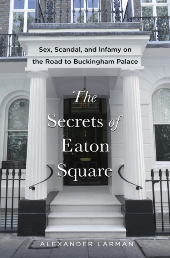 Secrets of Eaton Square Sex, Scandal, and Infamy on the Road to Buckingham Palace
