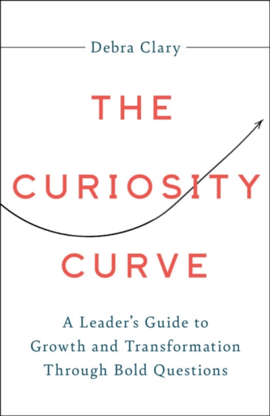 The Curiosity Curve A Leader's Guide to Growth and Transformation Through Bold Questions