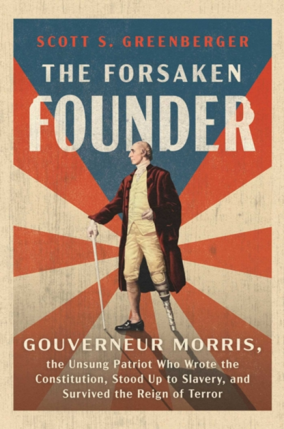 The Forsaken Founder Gouverneur Morris, the Unsung Patriot Who Wrote the Constitution, Stood Up to Slavery, and Survived the Reign of Terror