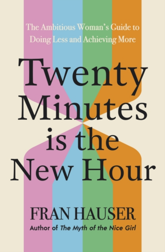 Twenty Minutes is the New Hour The Ambitious Woman’s Guide to Doing Less and Achieving More
