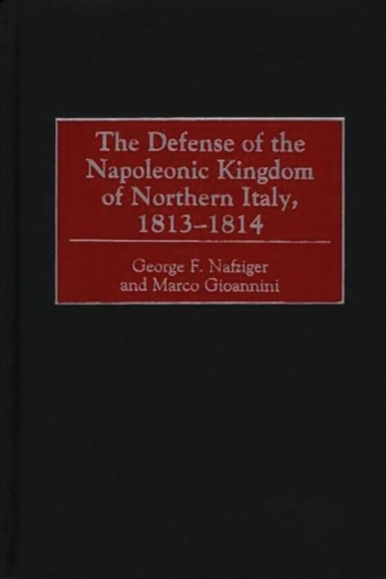 The Defense of the Napoleonic Kingdom of Northern Italy, 1813-1814 av George F. Nafziger, Marco Gioannini (Hardcover)