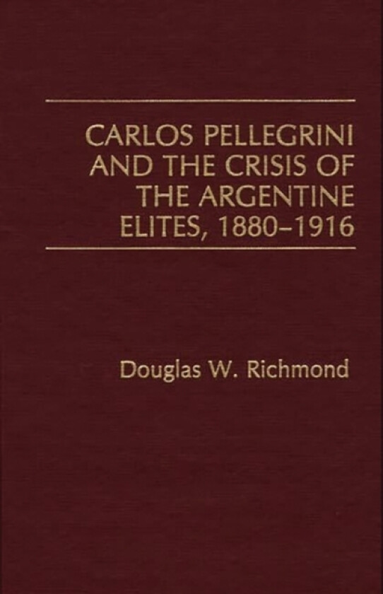 Carlos Pellegrini and the Crisis of the Argentine Elites, 1880-1916 av Douglas Richmond (Hardcover)