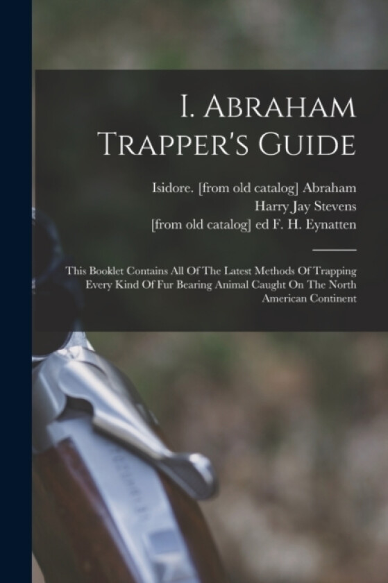 I. Abraham Trapper's Guide; This Booklet Contains All Of The Latest Methods Of Trapping Every Kind Of Fur Bearing Animal Caught On The North American Continent (Paperback)