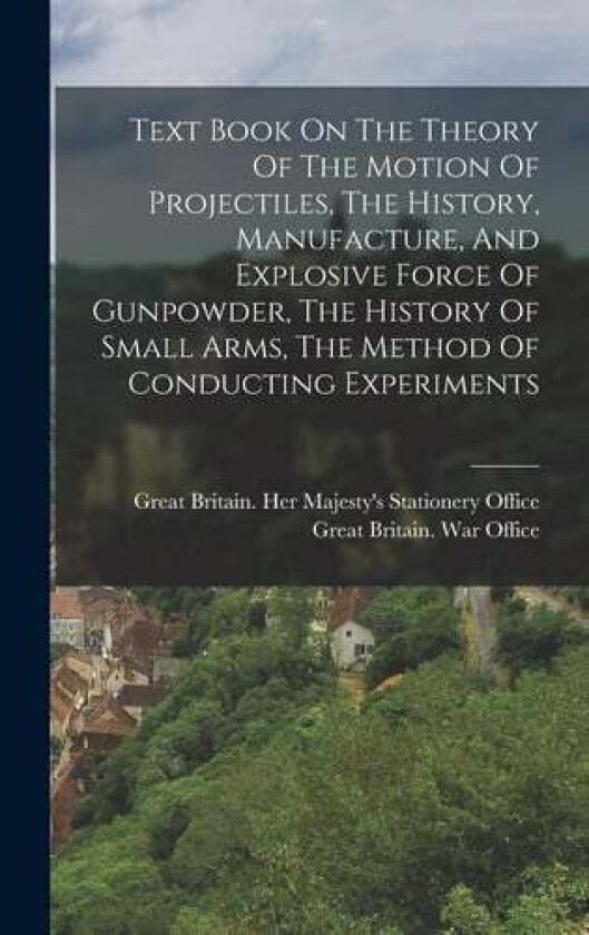 Text Book On The Theory Of The Motion Of Projectiles, The History, Manufacture, And Explosive Force Of Gunpowder, The History Of Small Arms, The Method Of Conducting Experiments (Hardcover)