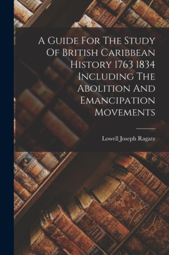 A Guide For The Study Of British Caribbean History 1763 1834 Including The Abolition And Emancipation Movements av Lowell Joseph Ragatz (Paperback)