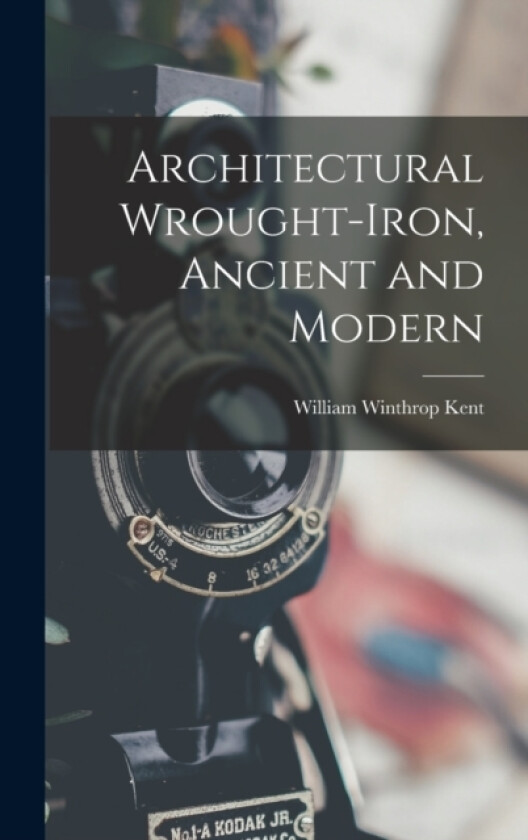 Architectural Wrought-Iron, Ancient and Modern av William Winthrop Kent (Hardcover)