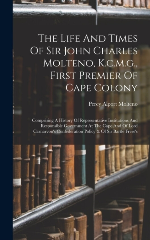 The Life And Times Of Sir John Charles Molteno, K.c.m.g., First Premier Of Cape Colony av Percy Alport Molteno (Hardcover)