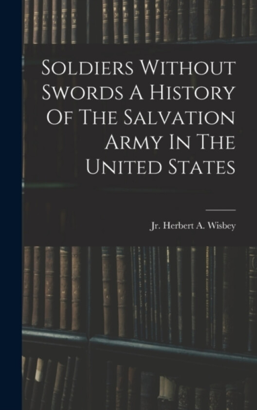 Soldiers Without Swords A History Of The Salvation Army In The United States av Herbert A Wisbey (Hardcover)