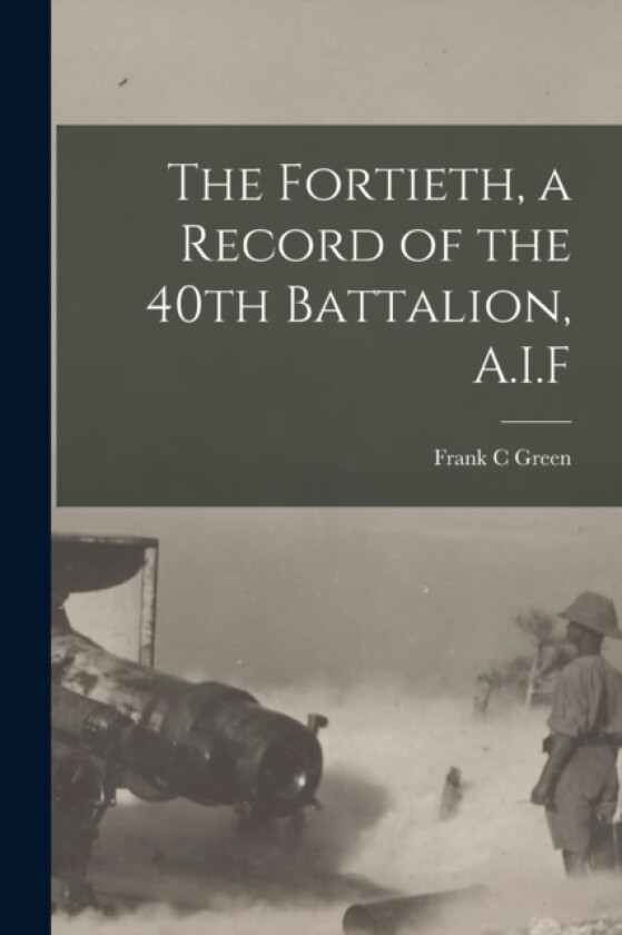 The Fortieth, a Record of the 40th Battalion, A.I.F av Frank C Green (Paperback)