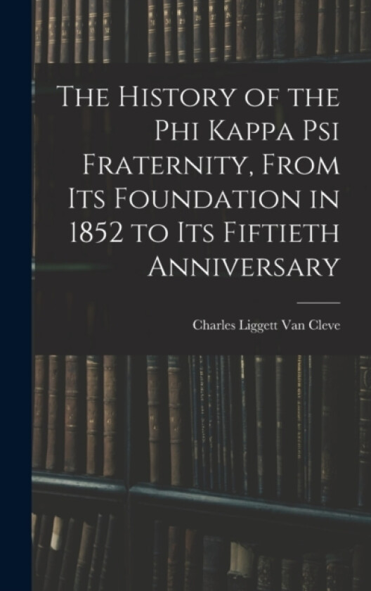 The History of the Phi Kappa Psi Fraternity, From Its Foundation in 1852 to Its Fiftieth Anniversary av Charles Liggett Van Cleve (Hardcover)