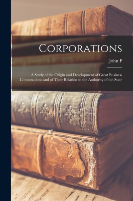 Corporations; a Study of the Origin and Development of Great Business Combinations and of Their Relation to the Authority of the State av John P 1862-1903 Davis (Paperback)