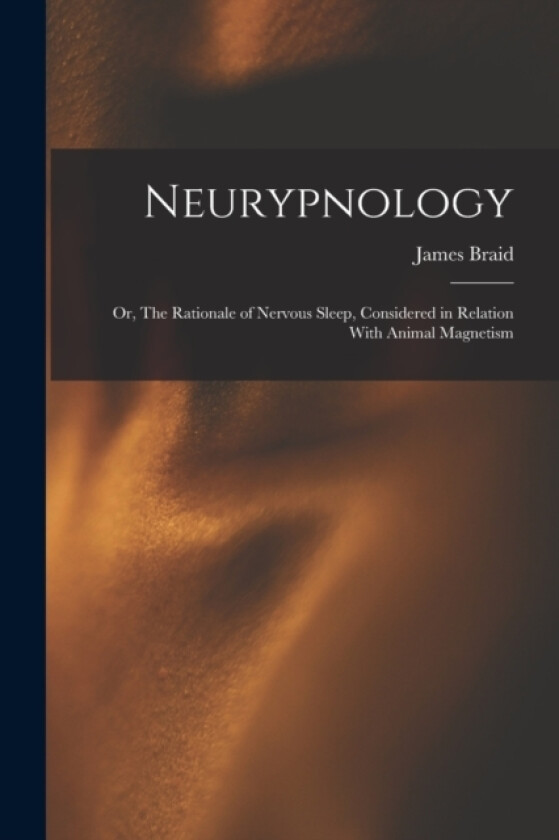 Neurypnology; or, The Rationale of Nervous Sleep, Considered in Relation With Animal Magnetism av James Braid (Paperback)