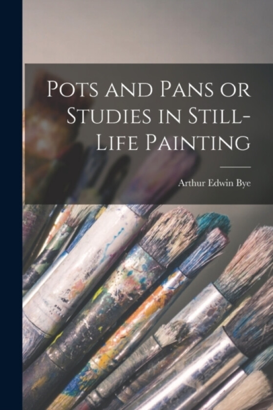 Pots and Pans or Studies in Still-Life Painting av Arthur Edwin Bye (Paperback)