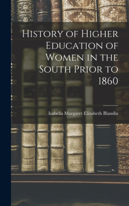 History of Higher Education of Women in the South Prior to 1860 av Isabella Margaret Elizabeth Blandin (Hardcover)