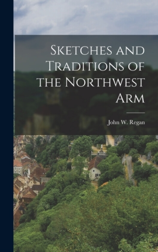 Sketches and Traditions of the Northwest Arm av John W Regan (Hardcover)