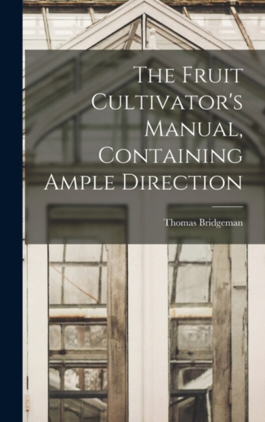 The Fruit Cultivator's Manual, Containing Ample Direction av Thomas Bridgeman (Hardcover)