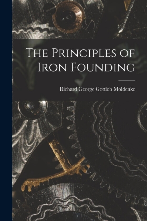 The Principles of Iron Founding av Richard George Gottlob Moldenke (Paperback)