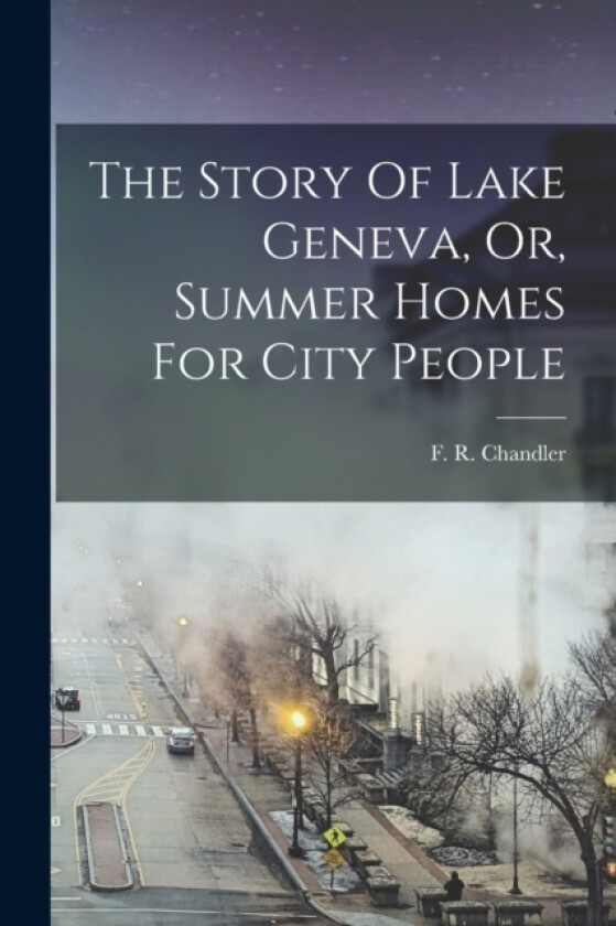 The Story Of Lake Geneva, Or, Summer Homes For City People av F R Chandler (Paperback)
