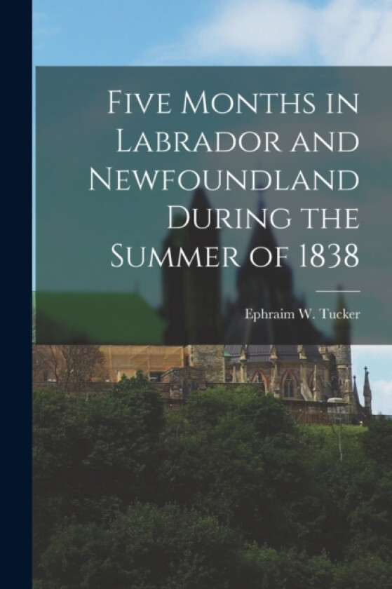 Five Months in Labrador and Newfoundland During the Summer of 1838 av Ephraim W Tucker (Paperback)
