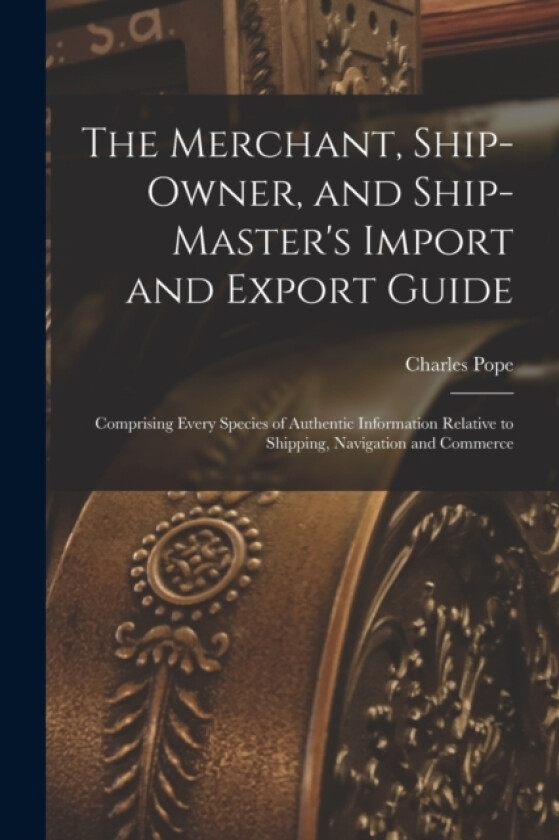 The Merchant, Ship-Owner, and Ship-Master's Import and Export Guide av Charles Pope (Paperback)