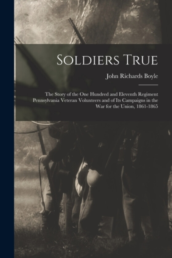 Soldiers True; the Story of the One Hundred and Eleventh Regiment Pennsylvania Veteran Volunteers and of its Campaigns in the war for the Union, 1861-1865 av John Richards Boyle (Paperback)