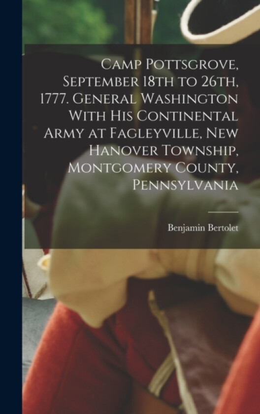 Camp Pottsgrove, September 18th to 26th, 1777. General Washington With his Continental Army at Fagleyville, New Hanover Township, Montgomery County, Pennsylvania av Benjamin Bertolet (Hardcover)